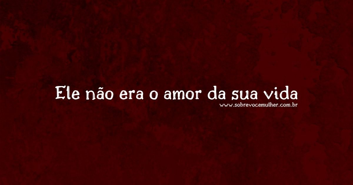 Imagem sobre a reflexão de que ele não era o amor da sua vida, representando superação e autoconhecimento após o término.